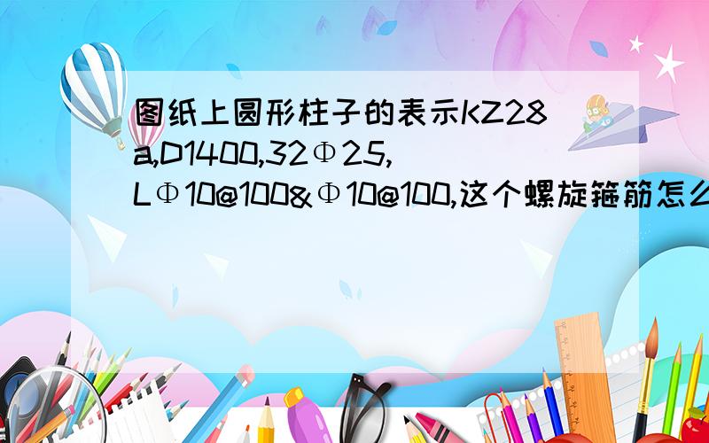 图纸上圆形柱子的表示KZ28a,D1400,32Φ25,LΦ10@100&Φ10@100,这个螺旋箍筋怎么布置,不好意思，前段时间出差了，那地方没网络，