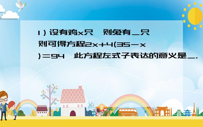 1）设有鸡x只,则兔有＿只,则可得方程2x+4(35－x)＝94,此方程左式子表达的意义是＿. (2)你能用算术方法1）设有鸡x只,则兔有＿只,则可得方程2x+4(35－x)＝94,此方程左式子表达的意义是＿.(2)你能