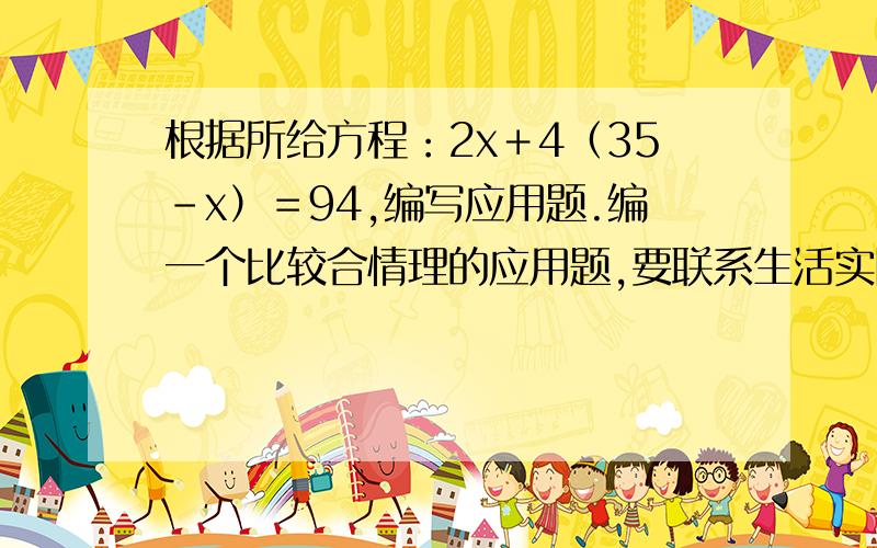 根据所给方程：2x＋4（35-x）＝94,编写应用题.编一个比较合情理的应用题,要联系生活实际!