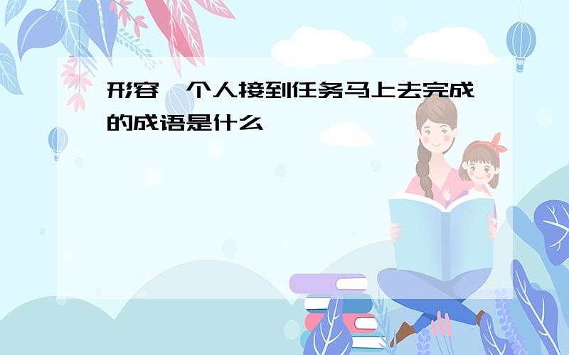 形容一个人接到任务马上去完成的成语是什么