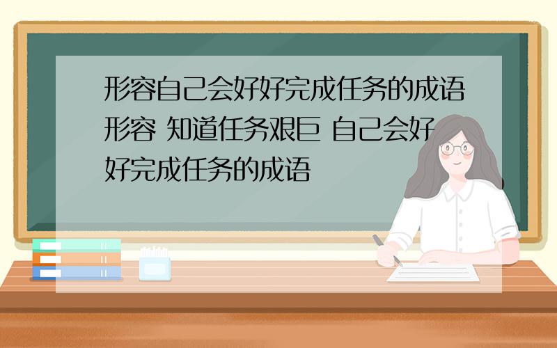 形容自己会好好完成任务的成语形容 知道任务艰巨 自己会好好完成任务的成语