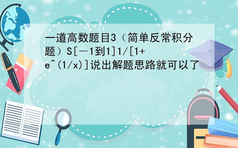 一道高数题目3（简单反常积分题）S[－1到1]1/[1+e^(1/x)]说出解题思路就可以了