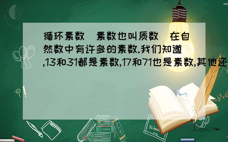 循环素数（素数也叫质数）在自然数中有许多的素数.我们知道,13和31都是素数,17和71也是素数,其他还有37和73,79与97.这是两位循环素数,不足为奇.请问：有没有三位循环素数呢?请同学们找出来