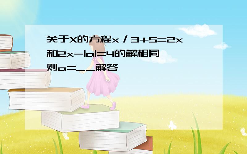 关于X的方程x／3+5=2x和2x-|a|=4的解相同,则a=__解答