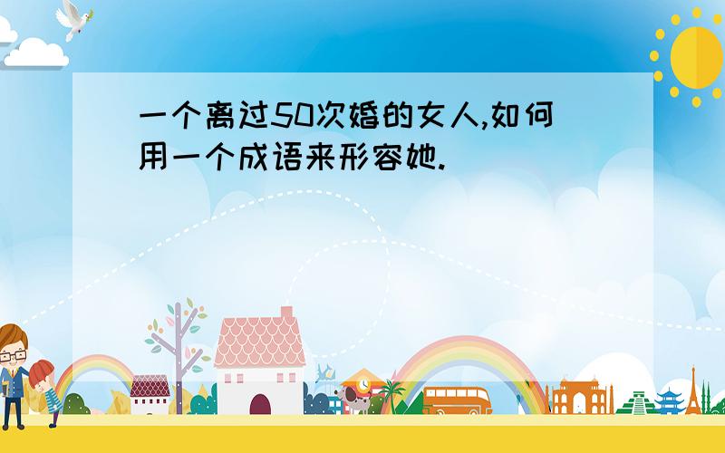 一个离过50次婚的女人,如何用一个成语来形容她.