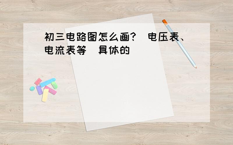 初三电路图怎么画?（电压表、电流表等）具体的