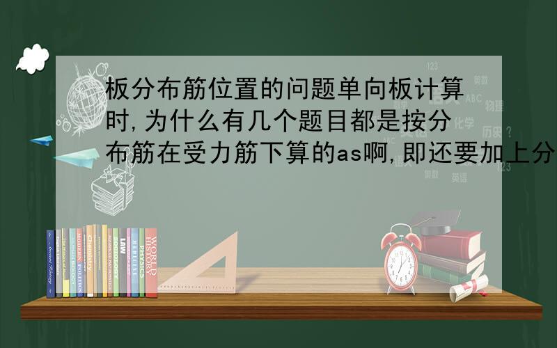 板分布筋位置的问题单向板计算时,为什么有几个题目都是按分布筋在受力筋下算的as啊,即还要加上分布筋的直径,它不是在上么?