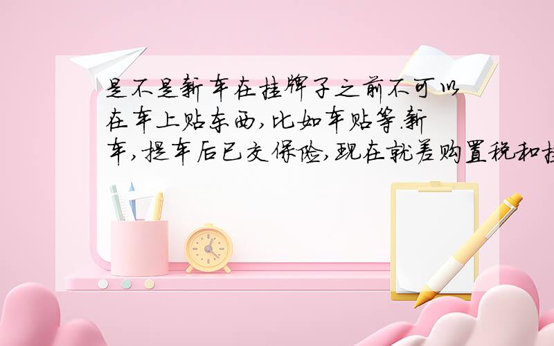 是不是新车在挂牌子之前不可以在车上贴东西,比如车贴等.新车,提车后已交保险,现在就差购置税和挂牌子,但是是新手,在车上贴上了车贴,仿真通风口.这样行吗,就是挂牌子的时候他不让在弄