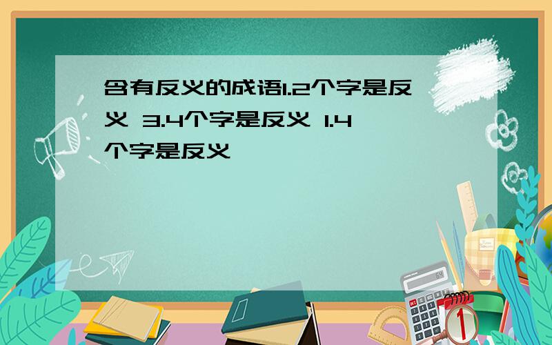 含有反义的成语1.2个字是反义 3.4个字是反义 1.4个字是反义