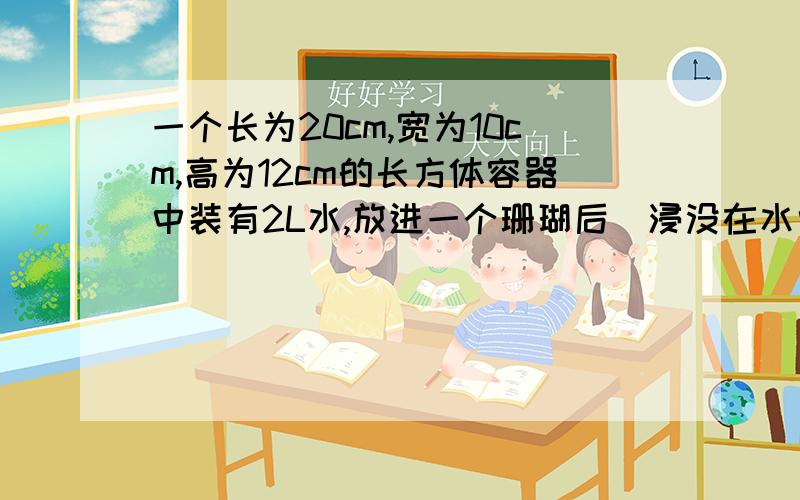 一个长为20cm,宽为10cm,高为12cm的长方体容器中装有2L水,放进一个珊瑚后(浸没在水中)水溢出了0.8L.这个珊瑚的体积是多少?