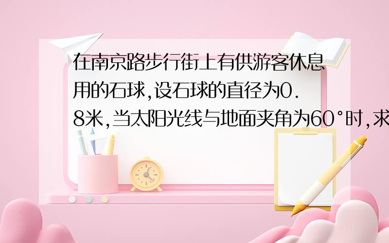 在南京路步行街上有供游客休息用的石球,设石球的直径为0.8米,当太阳光线与地面夹角为60°时,求石球在地面上的阴影面积.