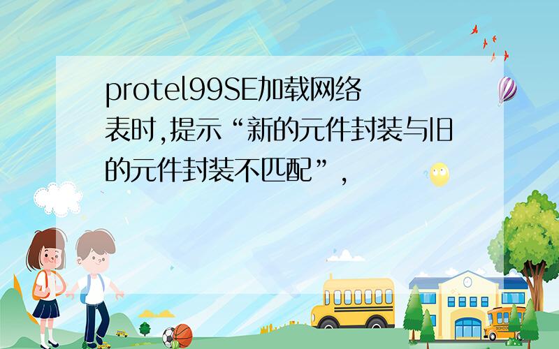 protel99SE加载网络表时,提示“新的元件封装与旧的元件封装不匹配”,