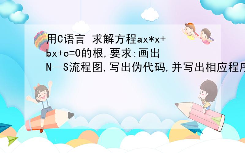 用C语言 求解方程ax*x+bx+c=0的根,要求:画出N—S流程图,写出伪代码,并写出相应程序