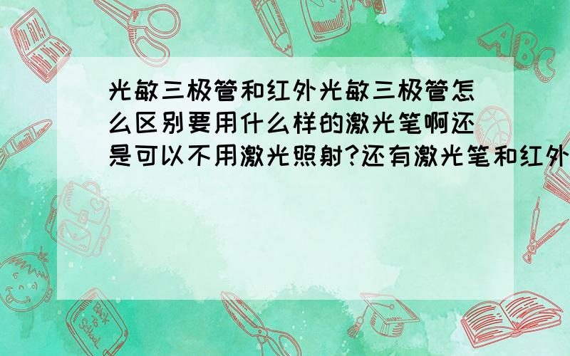 光敏三极管和红外光敏三极管怎么区别要用什么样的激光笔啊还是可以不用激光照射?还有激光笔和红外线笔是不是一个东西啊?哪个牛逼的人告诉下,