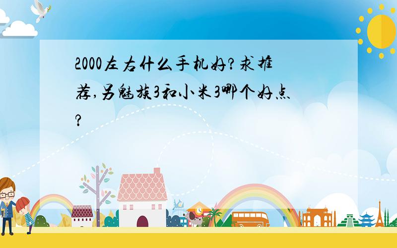 2000左右什么手机好?求推荐,另魅族3和小米3哪个好点?