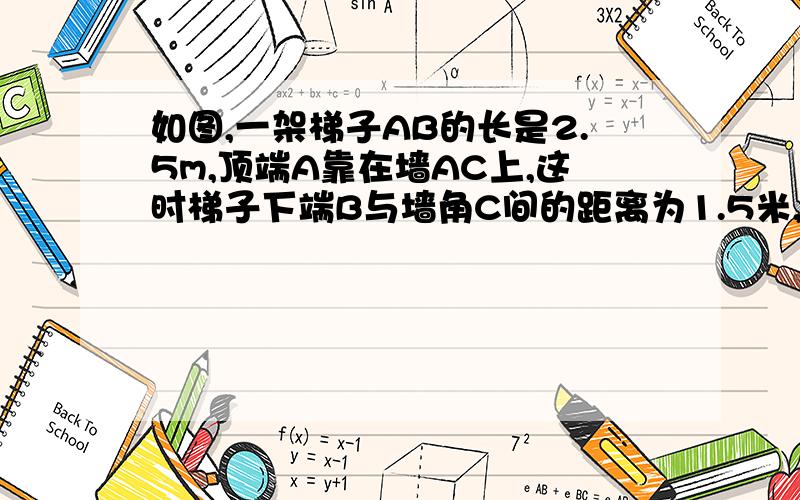 如图,一架梯子AB的长是2.5m,顶端A靠在墙AC上,这时梯子下端B与墙角C间的距离为1.5米,梯子滑动后停在…如图,一架梯子AB的长是2.5m,顶端A靠在墙AC上,这时梯子下端B与墙角C间的距离为1.5米,梯子滑