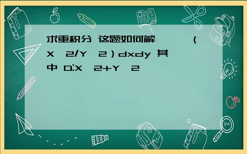 求重积分 这题如何解∫∫√（X^2/Y^2）dxdy 其中 D:X^2+Y^2