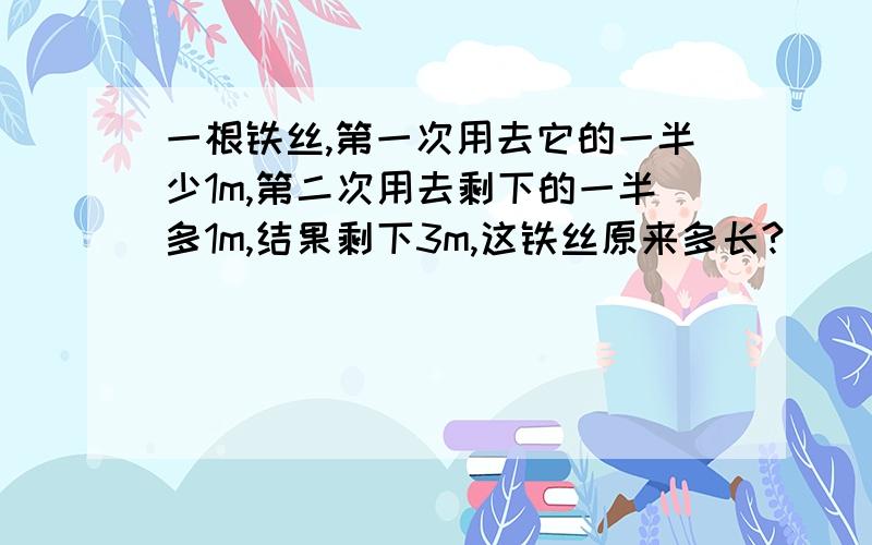 一根铁丝,第一次用去它的一半少1m,第二次用去剩下的一半多1m,结果剩下3m,这铁丝原来多长?