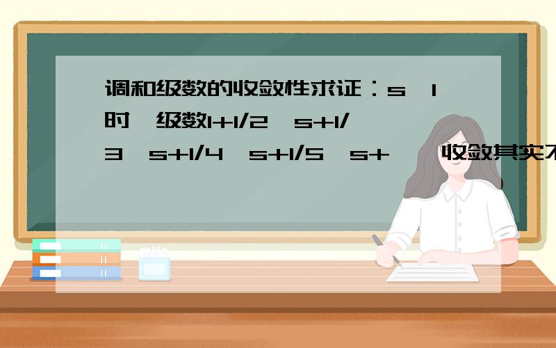 调和级数的收敛性求证：s>1时,级数1+1/2^s+1/3^s+1/4^s+1/5^s+……收敛其实不叫调和级数，叫Zeta级数，即定义ζ(s)=lim n→+∞(1+1/2^s+1/3^s+1/4^s+1/5^s+……+1/n^s),实在不行你发个图片来成不？