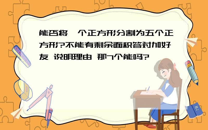 能否将一个正方形分割为五个正方形?不能有剩余面积答对加好友 说明理由 那7个能吗?