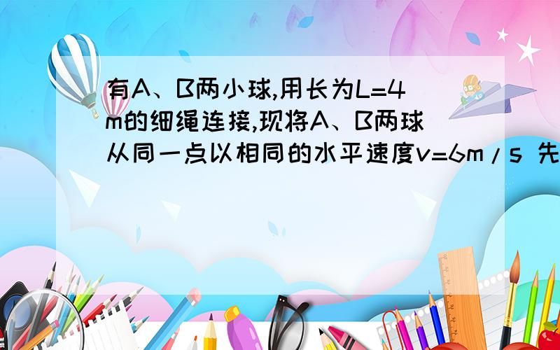 有A、B两小球,用长为L=4m的细绳连接,现将A、B两球从同一点以相同的水平速度v=6m/s 先后抛出,A球先抛,相隔的时间为0.4s,取g=10m/s^2.求A球抛出后,经过多少时间,两球间的细绳恰可拉直?