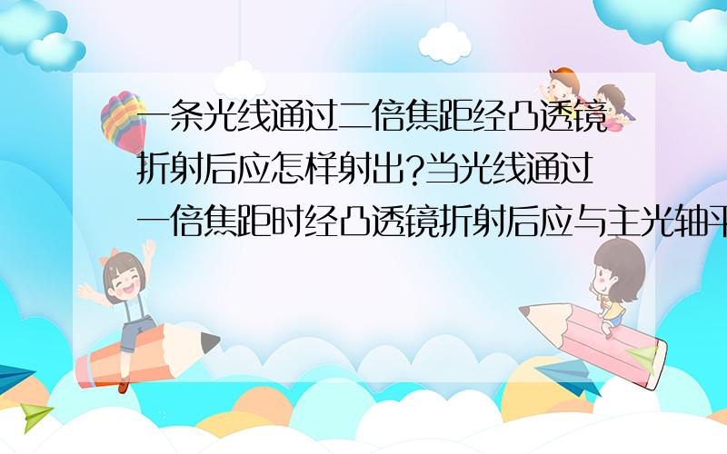 一条光线通过二倍焦距经凸透镜折射后应怎样射出?当光线通过一倍焦距时经凸透镜折射后应与主光轴平行射出,那通过二倍焦距时应怎样射出?就是说通过二倍焦距的光线在另一侧也通过二倍