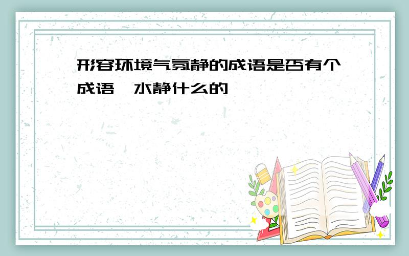 形容环境气氛静的成语是否有个成语,水静什么的