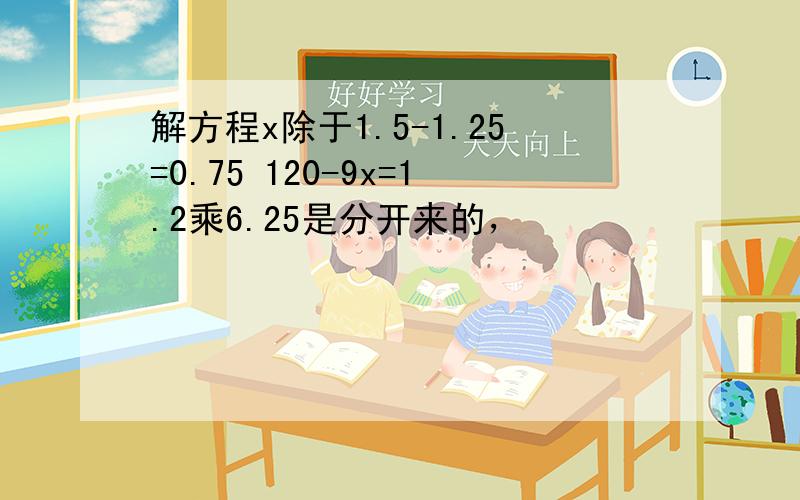 解方程x除于1.5-1.25=0.75 120-9x=1.2乘6.25是分开来的，