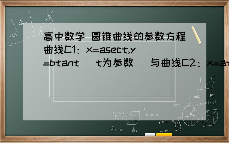 高中数学 圆锥曲线的参数方程曲线C1：x=asect,y=btant (t为参数) 与曲线C2：x=atanw,y=bsecw(w为参数)的离心率分别为e1和e2,则e1+e2的最小值为__________.