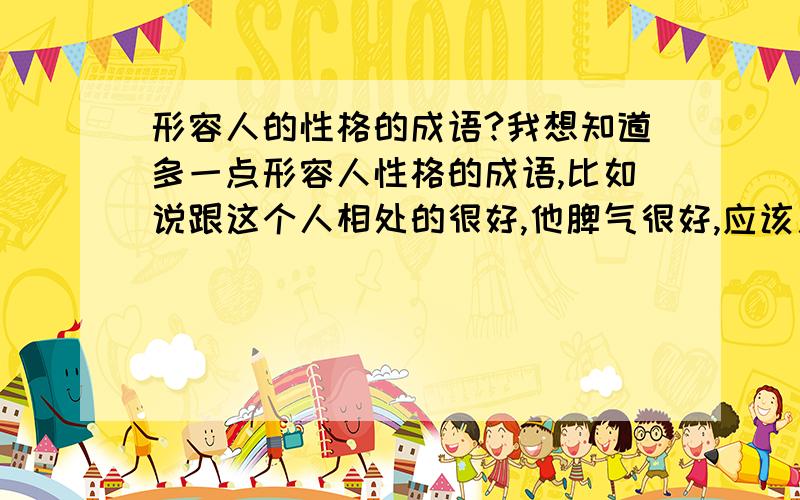 形容人的性格的成语?我想知道多一点形容人性格的成语,比如说跟这个人相处的很好,他脾气很好,应该用什么成语来形容呢?