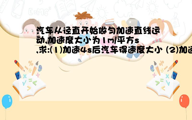 汽车从径直开始做匀加速直线运动,加速度大小为1m/平方s,求:(1)加速4s后汽车得速度大小 (2)加速4s内汽车的位移大小