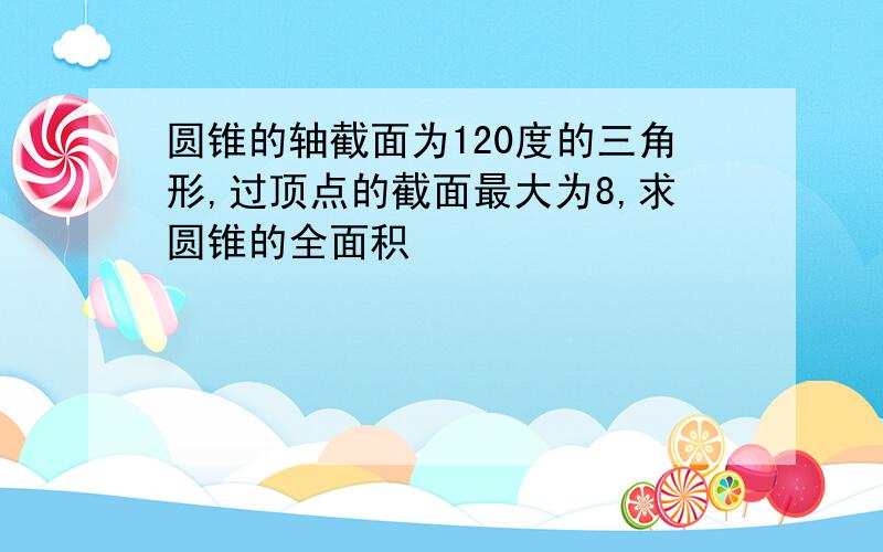 圆锥的轴截面为120度的三角形,过顶点的截面最大为8,求圆锥的全面积