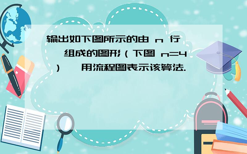 输出如下图所示的由 n 行 * 组成的图形（下图 n=4 ） ,用流程图表示该算法.* * * * * * * * * * * * * 计算机作业`````求帮助```