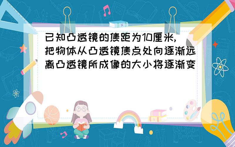 已知凸透镜的焦距为10厘米,把物体从凸透镜焦点处向逐渐远离凸透镜所成像的大小将逐渐变( )