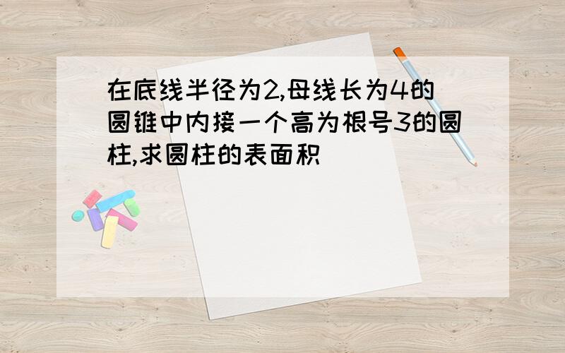 在底线半径为2,母线长为4的圆锥中内接一个高为根号3的圆柱,求圆柱的表面积