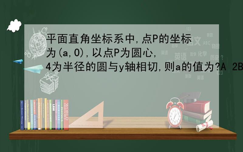 平面直角坐标系中,点P的坐标为(a,0),以点P为圆心,4为半径的圆与y轴相切,则a的值为?A 2B 4C ±2D ±4