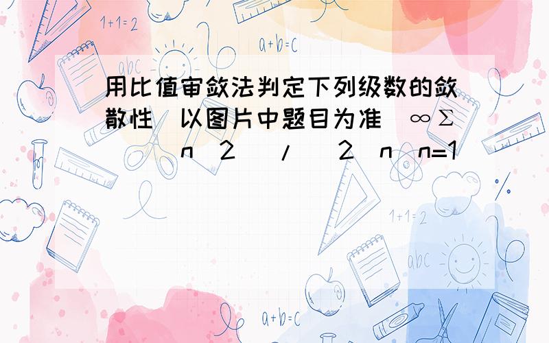 用比值审敛法判定下列级数的敛散性（以图片中题目为准）∞Σ    (n^2) / (2^n)n=1