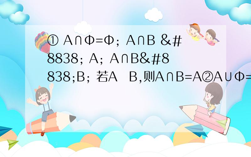 ① A∩Φ=Φ；A∩B ⊆ A；A∩B⊆B；若A⊆B,则A∩B=A②A∪Φ=A；A⊆（A∪B）,B⊆（A∪B）；若A⊆B,则A∪B=B③A⊆B→A∩B=A；A⊆B→A∪B=B④设A={X|x²+4X=0｝,B=｛X²+2（a+1）+a&#