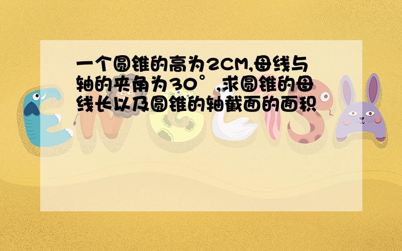 一个圆锥的高为2CM,母线与轴的夹角为30°,求圆锥的母线长以及圆锥的轴截面的面积