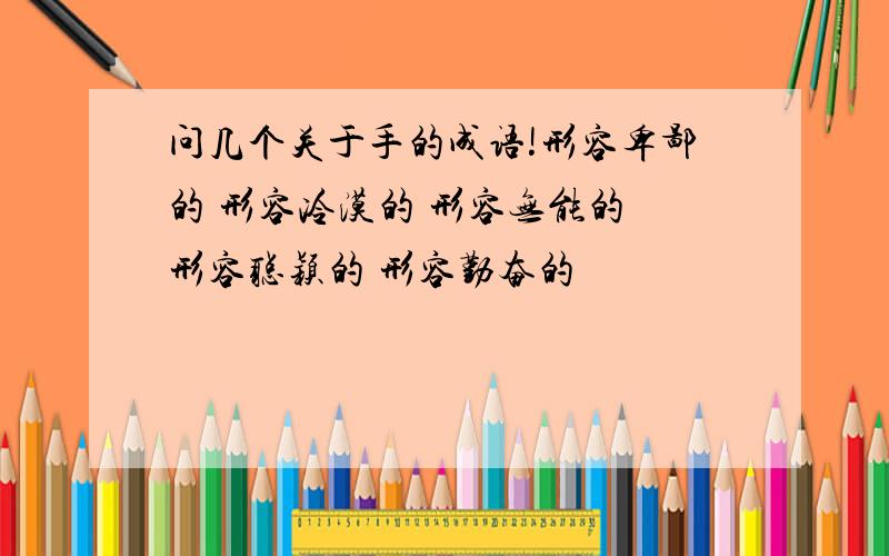 问几个关于手的成语!形容卑鄙的 形容冷漠的 形容无能的 形容聪颖的 形容勤奋的