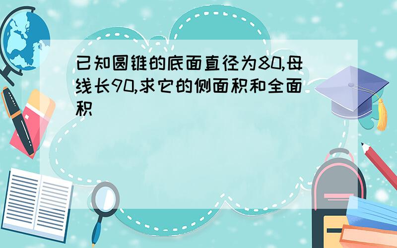 已知圆锥的底面直径为80,母线长90,求它的侧面积和全面积