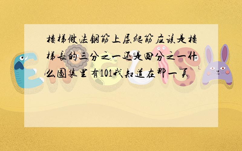 楼梯做法钢筋上层爬筋应该是楼梯长的三分之一还是四分之一什么图集里有101我知道在那一页