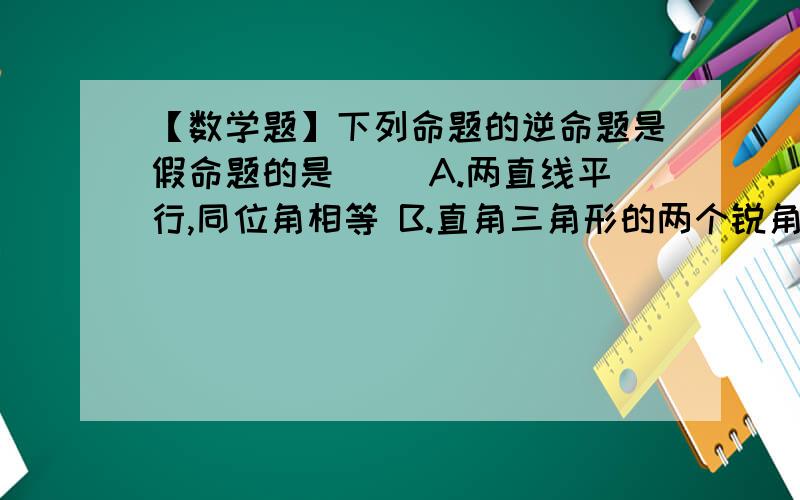 【数学题】下列命题的逆命题是假命题的是() A.两直线平行,同位角相等 B.直角三角形的两个锐角互余下列命题的逆命题是假命题的是()A.两直线平行,同位角相等B.直角三角形的两个锐角互余C.