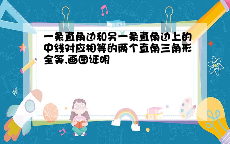 一条直角边和另一条直角边上的中线对应相等的两个直角三角形全等,画图证明