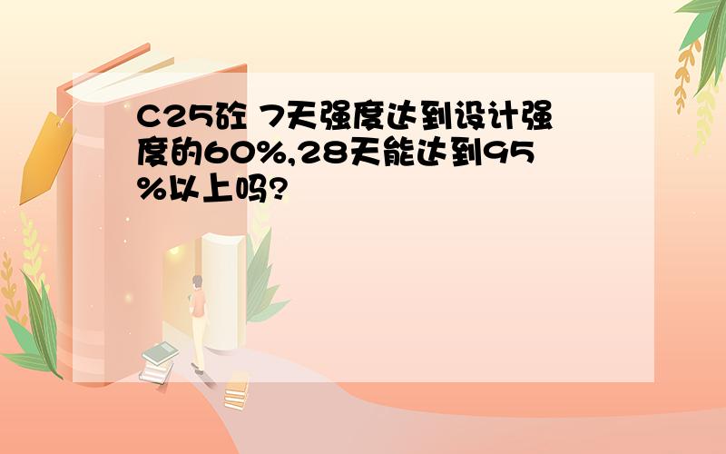 C25砼 7天强度达到设计强度的60%,28天能达到95%以上吗?