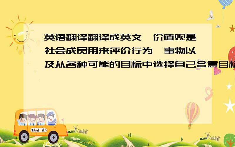 英语翻译翻译成英文,价值观是社会成员用来评价行为、事物以及从各种可能的目标中选择自己合意目标的准则