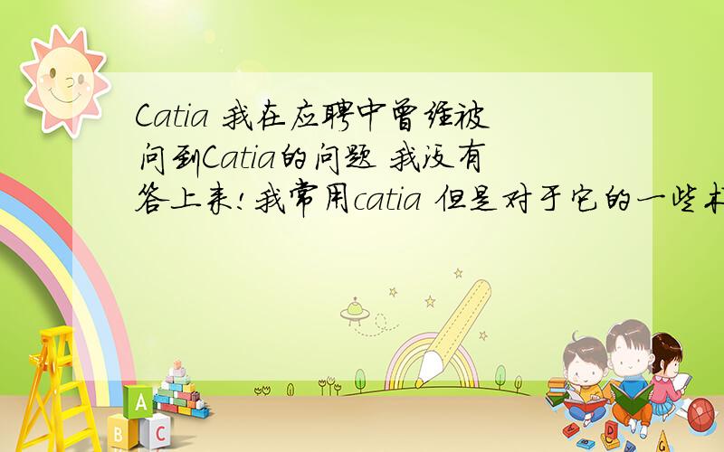 Catia 我在应聘中曾经被问到Catia的问题 我没有答上来!我常用catia 但是对于它的一些术语我不太了解!