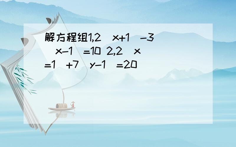 解方程组1,2(x+1)-3(x-1)=10 2,2(x=1)+7(y-1)=20