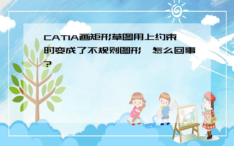 CATIA画矩形草图用上约束时变成了不规则图形,怎么回事?