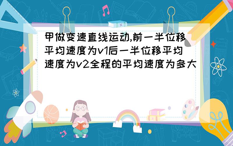 甲做变速直线运动,前一半位移平均速度为v1后一半位移平均速度为v2全程的平均速度为多大